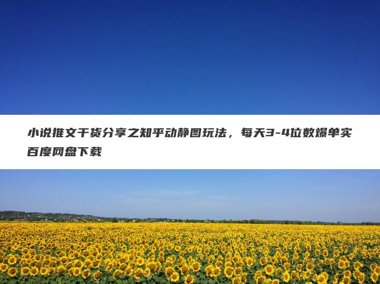 小说推文干货分享之知乎动静图玩法,每天3-4位数爆单实百度网盘下载 小说推文干货分享之知乎动静图玩法,每天3-4位数爆单实百度网盘下载