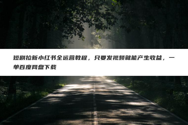 短剧拉新小红书全运营教程,只要发视频就能产生收益,一单百度网盘下载 短剧拉新小红书全运营教程,只要发视频就能产生收益,一单百度网盘下载