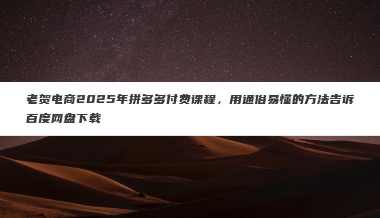 老贺电商2025年拼多多付费课程,用通俗易懂的方法告诉百度网盘下载 老贺电商2025年拼多多付费课程,用通俗易懂的方法告诉百度网盘下载