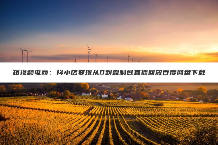 短视频电商:抖小店变现从0到盈利过直播回放百度网盘下载 短视频电商:抖小店变现从0到盈利过直播回放百度网盘下载
