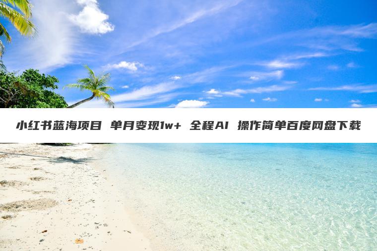 小红书蓝海项目 单月变现1w+ 全程AI 操作简单百度网盘下载 小红书蓝海项目 单月变现1w+ 全程AI 操作简单百度网盘下载