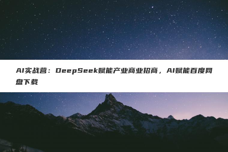 AI实战营:DeepSeek赋能产业商业招商,AI赋能百度网盘下载 AI实战营:DeepSeek赋能产业商业招商,AI赋能百度网盘下载
