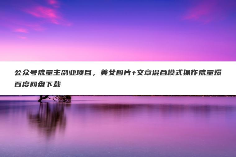 公众号流量主副业项目,美女图片+文章混合模式操作流量爆百度网盘下载 公众号流量主副业项目,美女图片+文章混合模式操作流量爆百度网盘下载