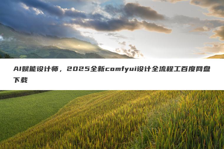 AI赋能设计师,2025全新comfyui设计全流程工百度网盘下载 AI赋能设计师,2025全新comfyui设计全流程工百度网盘下载
