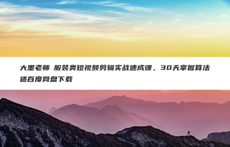 大墨老师・服装类短视频剪辑实战速成课,30天掌握算法适百度网盘下载 大墨老师・服装类短视频剪辑实战速成课,30天掌握算法适百度网盘下载