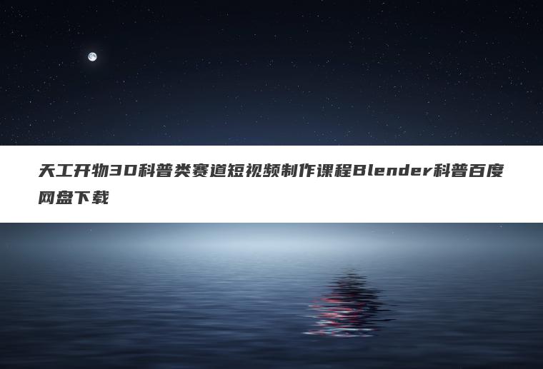 天工开物3D科普类赛道短视频制作课程Blender科普百度网盘下载 天工开物3D科普类赛道短视频制作课程Blender科普百度网盘下载