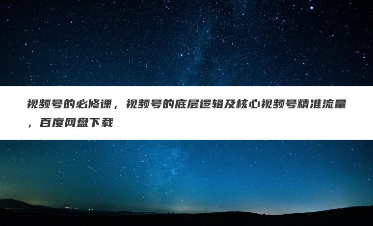 视频号的必修课,视频号的底层逻辑及核心视频号精准流量,百度网盘下载 视频号的必修课,视频号的底层逻辑及核心视频号精准流量,百度网盘下载