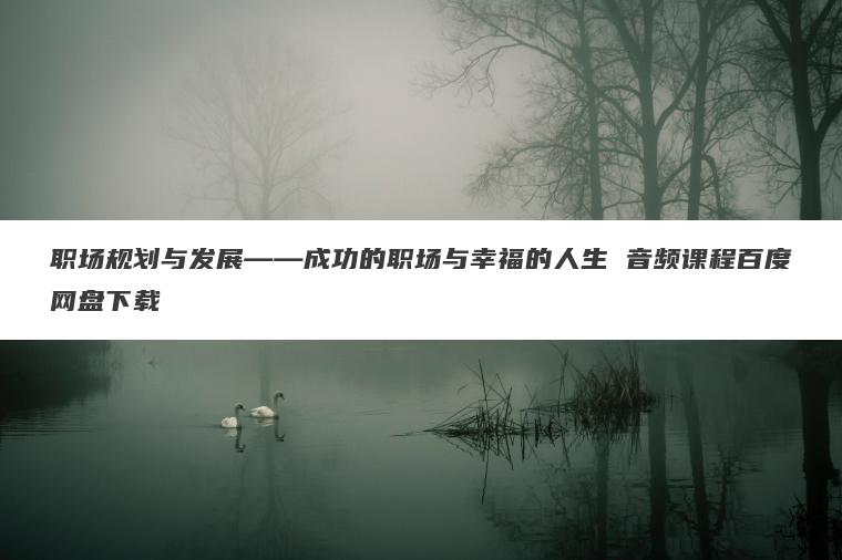职场规划与发展――成功的职场与幸福的人生 音频课程百度网盘下载 职场规划与发展――成功的职场与幸福的人生 音频课程百度网盘下载