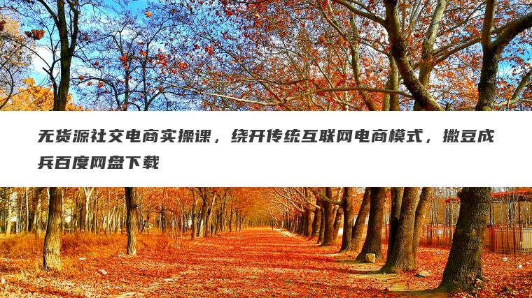 无货源社交电商实操课,绕开传统互联网电商模式,撒豆成兵百度网盘下载 无货源社交电商实操课,绕开传统互联网电商模式,撒豆成兵百度网盘下载