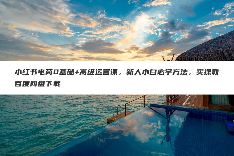小红书电商0基础+高级运营课,新人小白必学方法,实操教百度网盘下载 小红书电商0基础+高级运营课,新人小白必学方法,实操教百度网盘下载