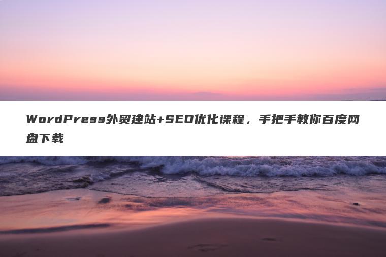 WordPress外贸建站+SEO优化课程,手把手教你百度网盘下载 WordPress外贸建站+SEO优化课程,手把手教你百度网盘下载