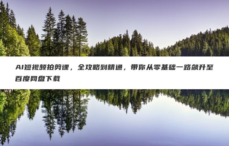 AI短视频拍剪课,全攻略到精通,带你从零基础一路飙升至百度网盘下载 AI短视频拍剪课,全攻略到精通,带你从零基础一路飙升至百度网盘下载