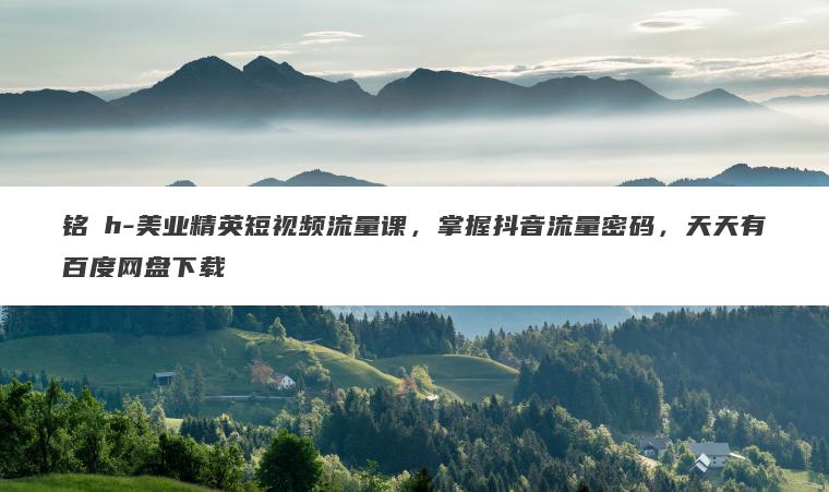 铭�h-美业精英短视频流量课,掌握抖音流量密码,天天有百度网盘下载 铭�h-美业精英短视频流量课,掌握抖音流量密码,天天有百度网盘下载