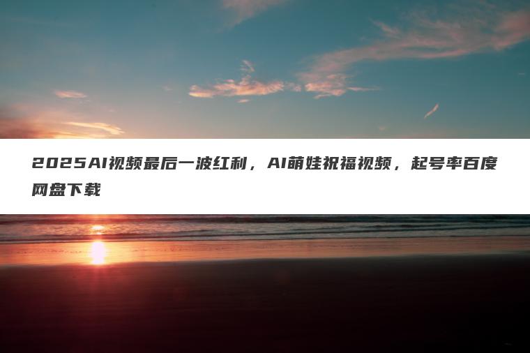 2025AI视频最后一波红利,AI萌娃祝福视频,起号率百度网盘下载 2025AI视频最后一波红利,AI萌娃祝福视频,起号率百度网盘下载