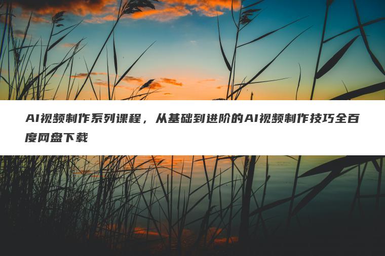 AI视频制作系列课程,从基础到进阶的AI视频制作技巧全百度网盘下载 AI视频制作系列课程,从基础到进阶的AI视频制作技巧全百度网盘下载