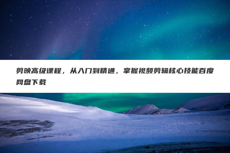 剪映高级课程,从入门到精通,掌握视频剪辑核心技能百度网盘下载 剪映高级课程,从入门到精通,掌握视频剪辑核心技能百度网盘下载