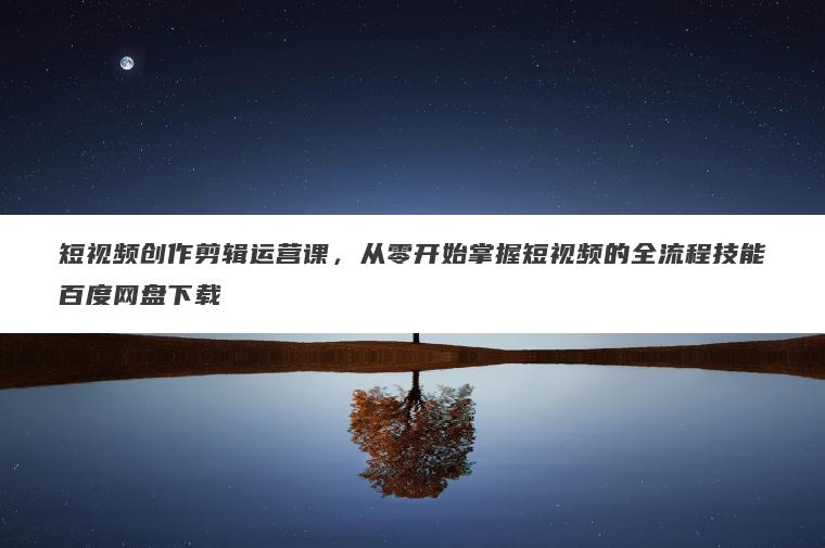 短视频创作剪辑运营课,从零开始掌握短视频的全流程技能百度网盘下载 短视频创作剪辑运营课,从零开始掌握短视频的全流程技能百度网盘下载