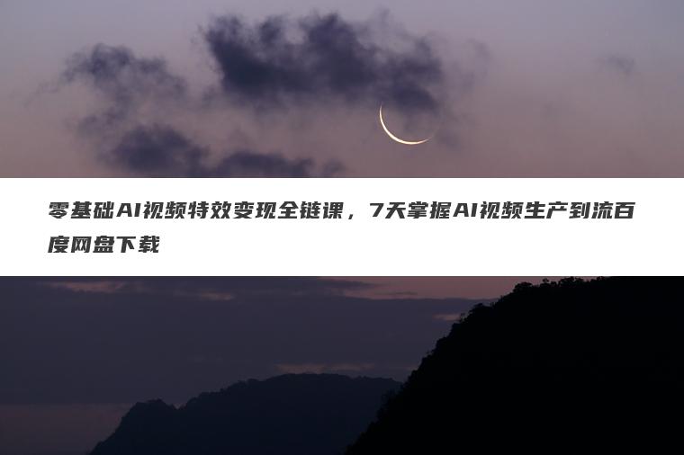 零基础AI视频特效变现全链课,7天掌握AI视频生产到流百度网盘下载 零基础AI视频特效变现全链课,7天掌握AI视频生产到流百度网盘下载