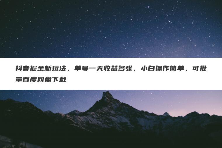 抖音掘金新玩法,单号一天收益多张,小白操作简单,可批量百度网盘下载 抖音掘金新玩法,单号一天收益多张,小白操作简单,可批量百度网盘下载