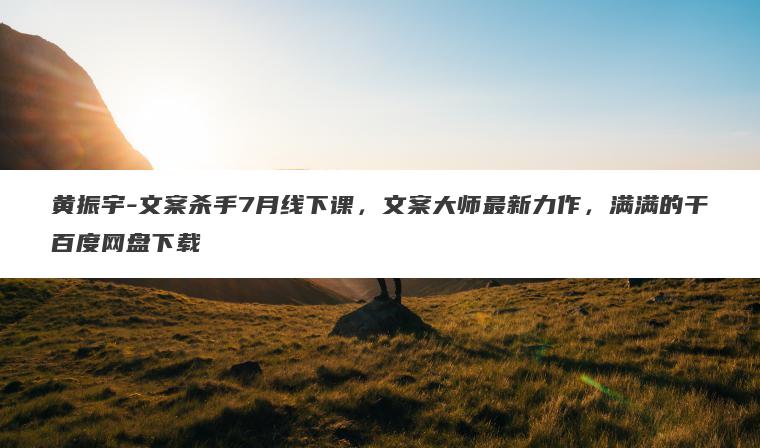 黄振宇-文案杀手7月线下课,文案大师最新力作,满满的干百度网盘下载 黄振宇-文案杀手7月线下课,文案大师最新力作,满满的干百度网盘下载