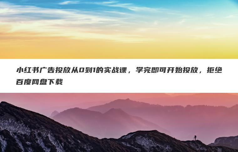 小红书广告投放从0到1的实战课,学完即可开始投放,拒绝百度网盘下载 小红书广告投放从0到1的实战课,学完即可开始投放,拒绝百度网盘下载
