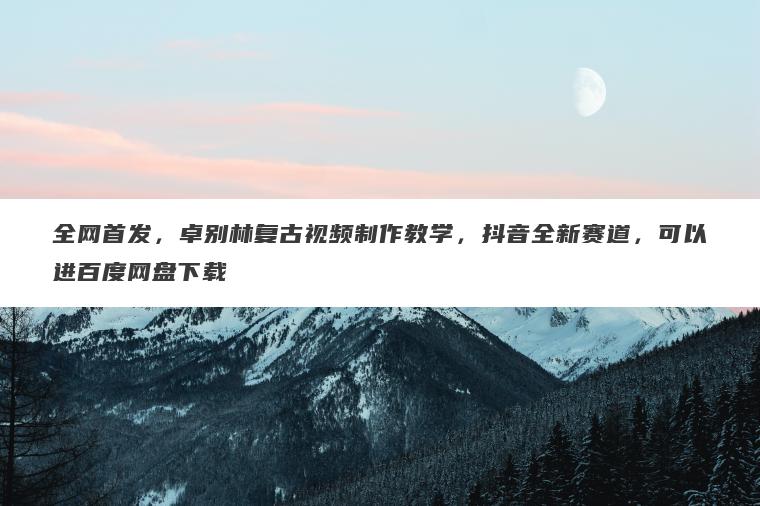 全网首发，卓别林复古视频制作教学，抖音全新赛道，可以进百度网盘下载