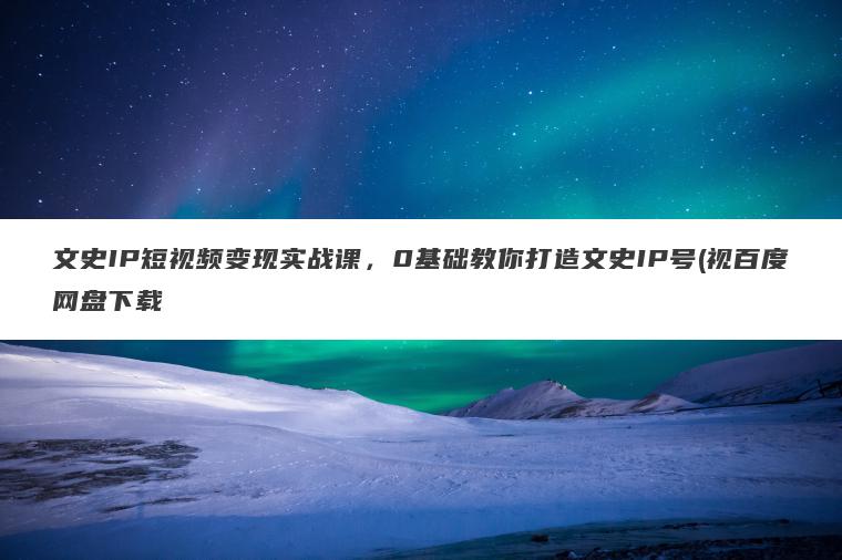 文史IP短视频变现实战课,0基础教你打造文史IP号(视百度网盘下载 文史IP短视频变现实战课,0基础教你打造文史IP号(视百度网盘下载