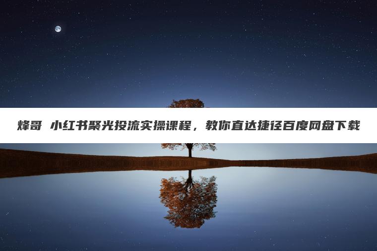 烽哥・小红书聚光投流实操课程,教你直达捷径百度网盘下载 烽哥・小红书聚光投流实操课程,教你直达捷径百度网盘下载