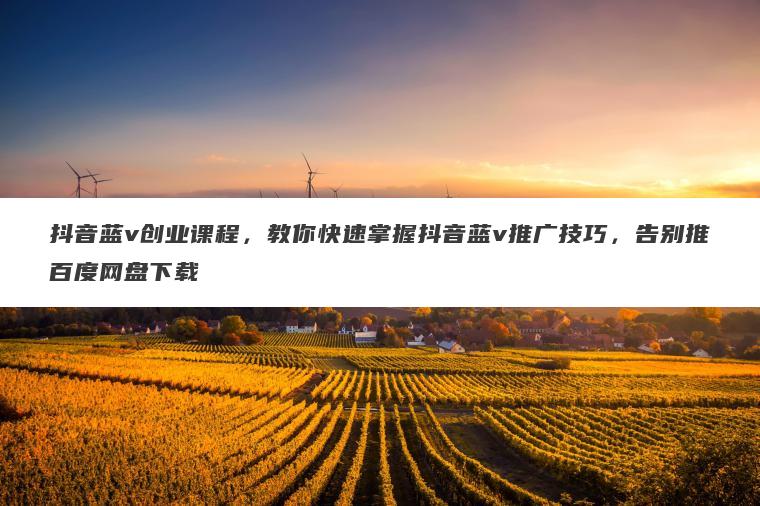抖音蓝v创业课程，教你快速掌握抖音蓝v推广技巧，告别推百度网盘下载
