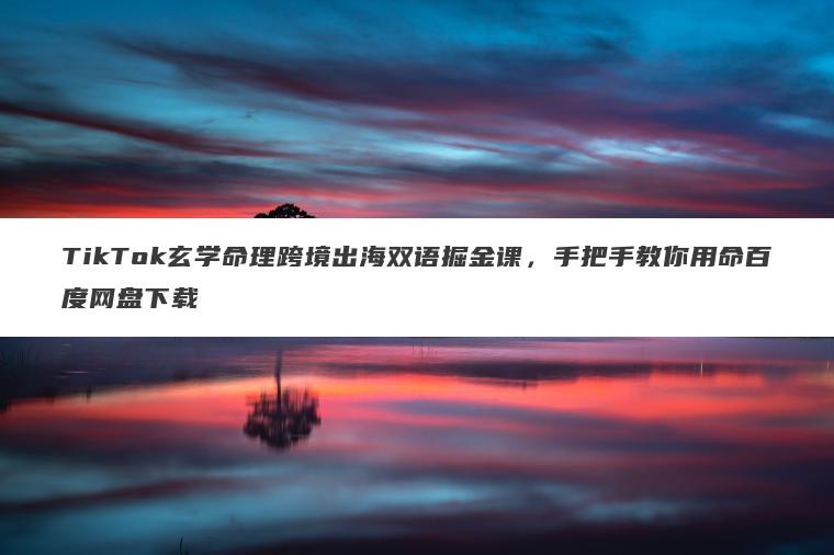 TikTok玄学命理跨境出海双语掘金课,手把手教你用命百度网盘下载 TikTok玄学命理跨境出海双语掘金课,手把手教你用命百度网盘下载