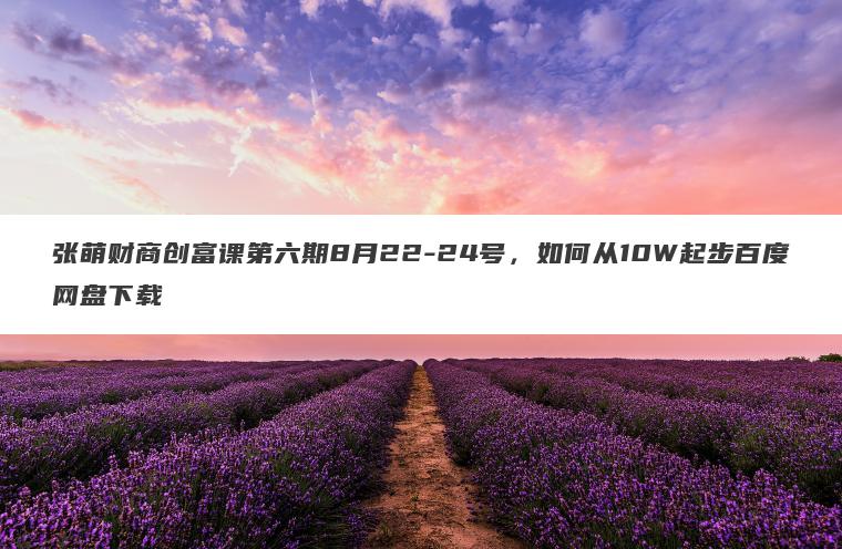 张萌财商创富课第六期8月22-24号,如何从10W起步百度网盘下载 张萌财商创富课第六期8月22-24号,如何从10W起步百度网盘下载