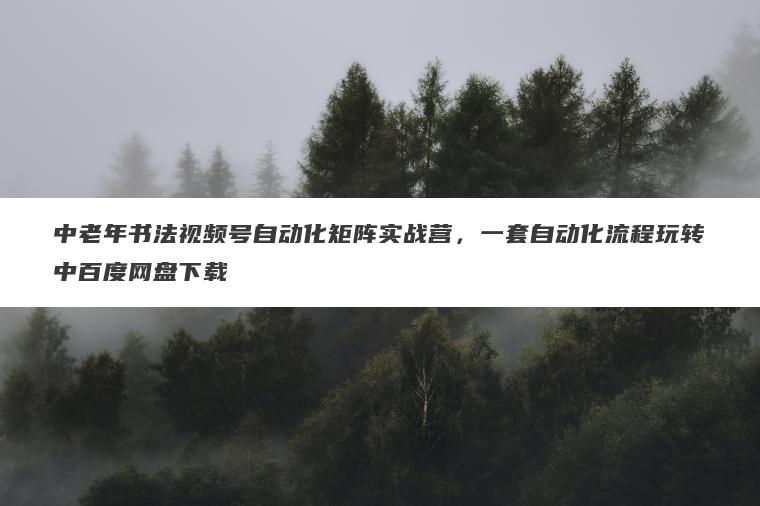 中老年书法视频号自动化矩阵实战营,一套自动化流程玩转中百度网盘下载 中老年书法视频号自动化矩阵实战营,一套自动化流程玩转中百度网盘下载