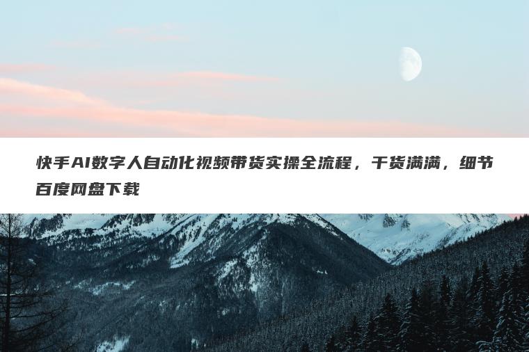 快手AI数字人自动化视频带货实操全流程,干货满满,细节百度网盘下载 快手AI数字人自动化视频带货实操全流程,干货满满,细节百度网盘下载