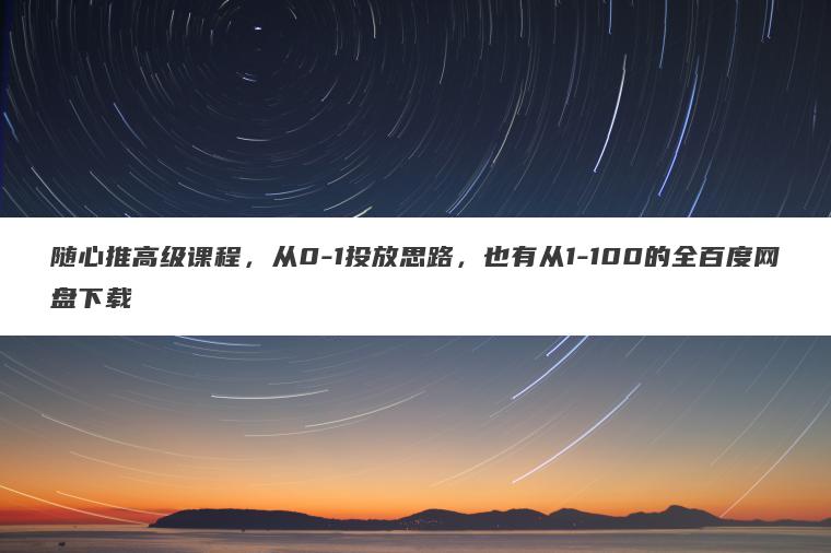 随心推高级课程,从0-1投放思路,也有从1-100的全百度网盘下载 随心推高级课程,从0-1投放思路,也有从1-100的全百度网盘下载