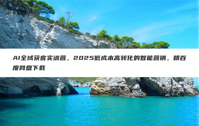 AI全域获客实训营,2025低成本高转化的智能营销,精百度网盘下载 AI全域获客实训营,2025低成本高转化的智能营销,精百度网盘下载