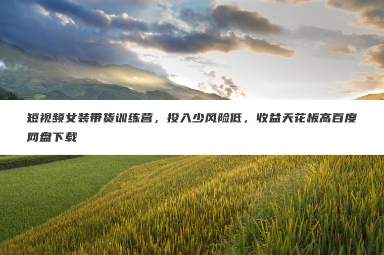短视频女装带货训练营,投入少风险低,收益天花板高百度网盘下载 短视频女装带货训练营,投入少风险低,收益天花板高百度网盘下载