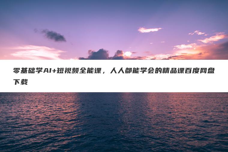 零基础学AI+短视频全能课,人人都能学会的精品课百度网盘下载 零基础学AI+短视频全能课,人人都能学会的精品课百度网盘下载