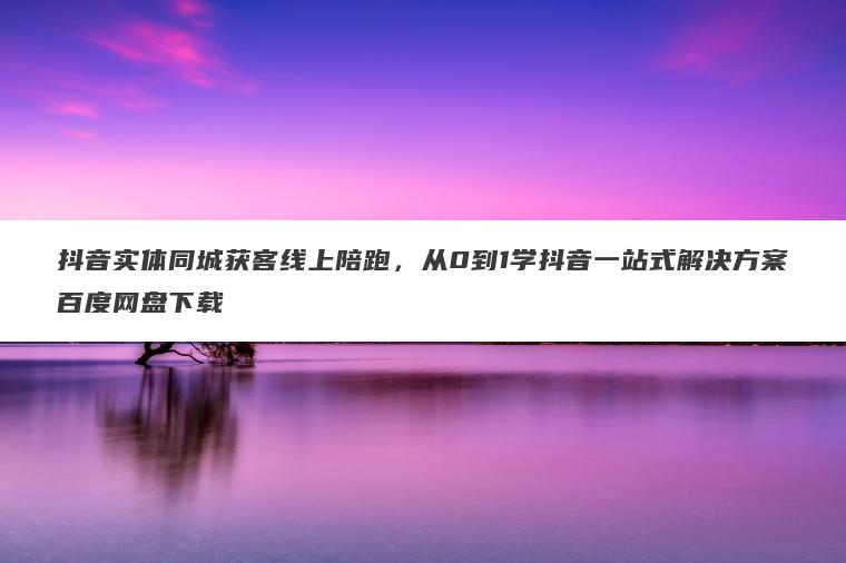 抖音实体同城获客线上陪跑，从0到1学抖音一站式解决方案百度网盘下载