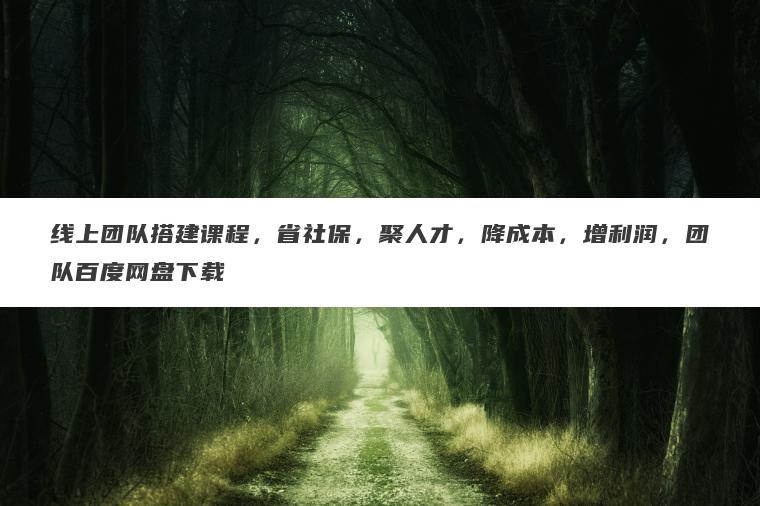 线上团队搭建课程,省社保,聚人才,降成本,增利润,团队百度网盘下载 线上团队搭建课程,省社保,聚人才,降成本,增利润,团队百度网盘下载