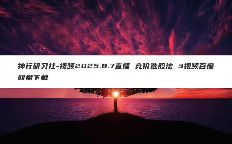 神行研习社-视频2025.8.7直播 竞价选股法 3视频百度网盘下载 神行研习社-视频2025.8.7直播 竞价选股法 3视频百度网盘下载