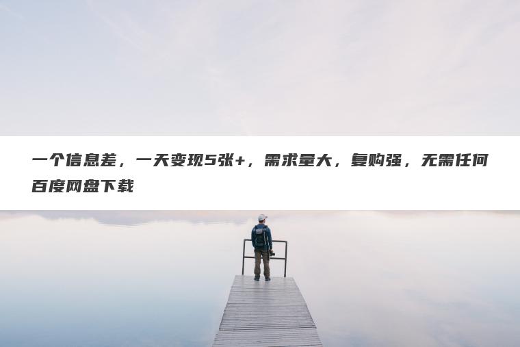 一个信息差,一天变现5张+,需求量大,复购强,无需任何百度网盘下载 一个信息差,一天变现5张+,需求量大,复购强,无需任何百度网盘下载
