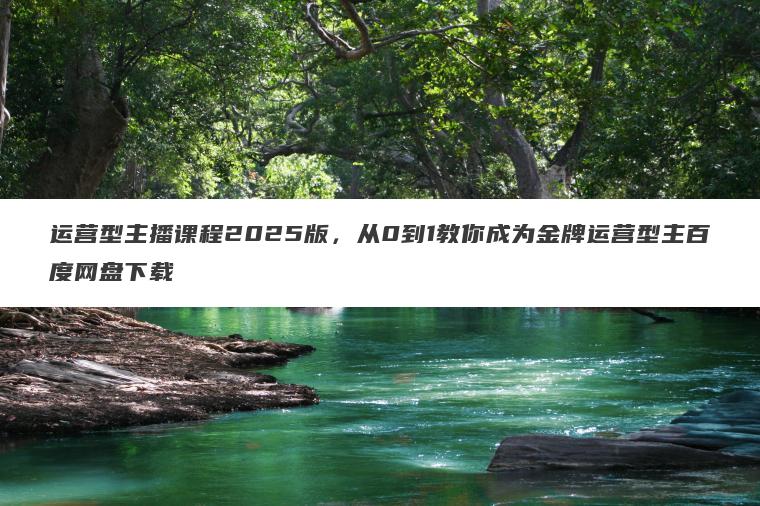 运营型主播课程2025版,从0到1教你成为金牌运营型主百度网盘下载 运营型主播课程2025版,从0到1教你成为金牌运营型主百度网盘下载
