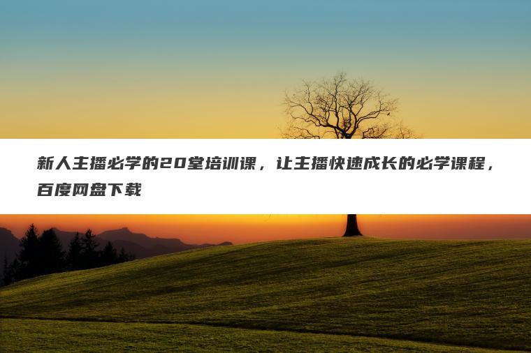 新人主播必学的20堂培训课,让主播快速成长的必学课程,百度网盘下载 新人主播必学的20堂培训课,让主播快速成长的必学课程,百度网盘下载