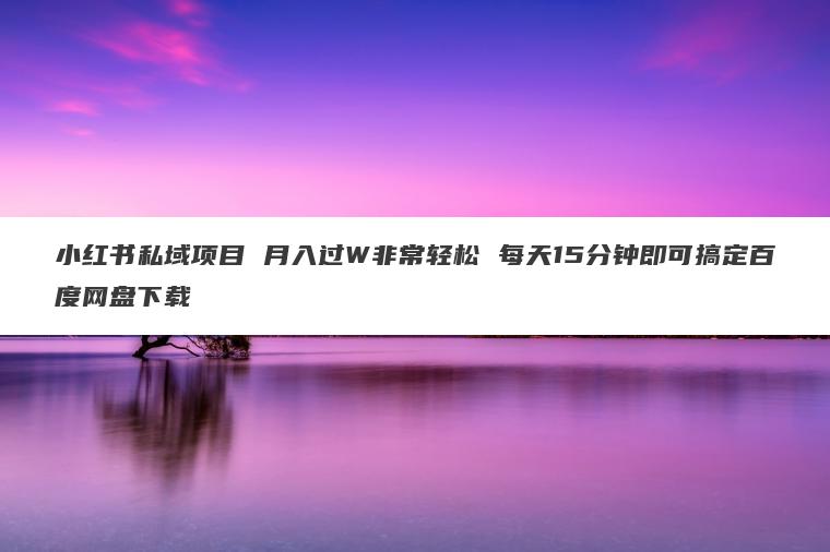 小红书私域项目 月入过W非常轻松 每天15分钟即可搞定百度网盘下载 小红书私域项目 月入过W非常轻松 每天15分钟即可搞定百度网盘下载