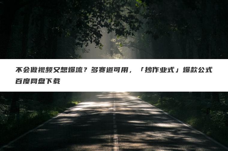 不会做视频又想爆流?多赛道可用,「抄作业式」爆款公式百度网盘下载 不会做视频又想爆流?多赛道可用,「抄作业式」爆款公式百度网盘下载