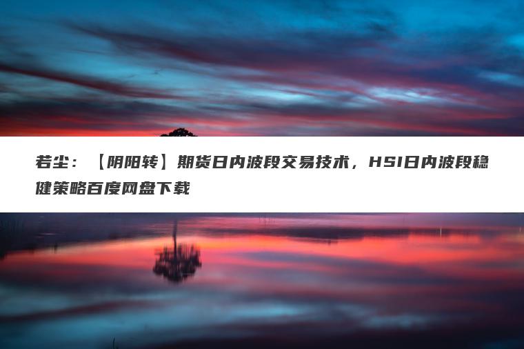 若尘:【阴阳转】期货日内波段交易技术,HSI日内波段稳健策略百度网盘下载 若尘:【阴阳转】期货日内波段交易技术,HSI日内波段稳健策略百度网盘下载