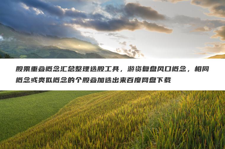 股票重叠概念汇总整理选股工具,游资复盘风口概念,相同概念或类似概念的个股叠加选出来百度网盘下载 股票重叠概念汇总整理选股工具,游资复盘风口概念,相同概念或类似概念的个股叠加选出来百度网盘下载