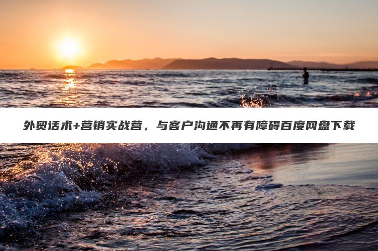 外贸话术+营销实战营,与客户沟通不再有障碍百度网盘下载 外贸话术+营销实战营,与客户沟通不再有障碍百度网盘下载