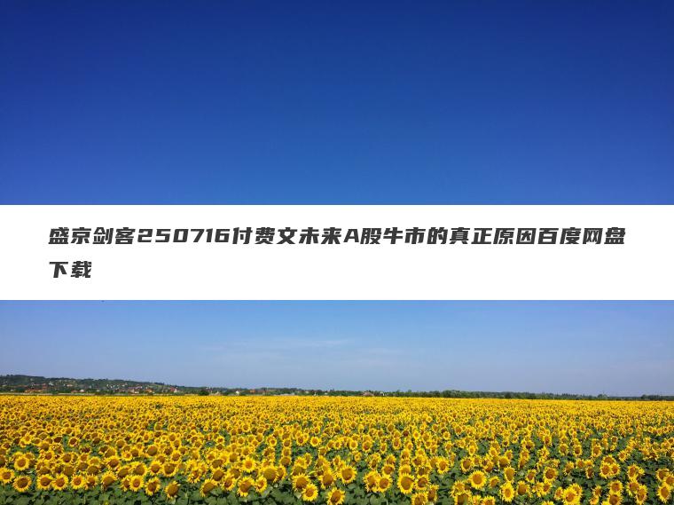 盛京剑客250716付费文未来A股牛市的真正原因百度网盘下载 盛京剑客250716付费文未来A股牛市的真正原因百度网盘下载
