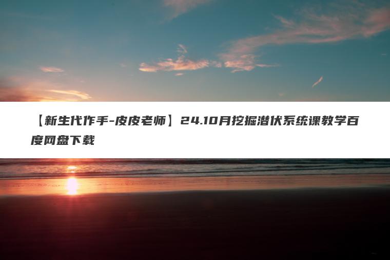 【新生代作手-皮皮老师】24.10月挖掘潜伏系统课教学百度网盘下载 【新生代作手-皮皮老师】24.10月挖掘潜伏系统课教学百度网盘下载